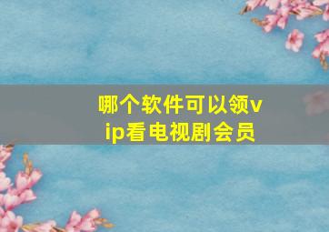 哪个软件可以领vip看电视剧会员