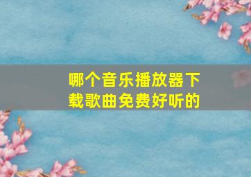 哪个音乐播放器下载歌曲免费好听的