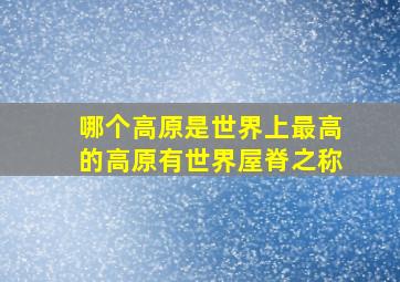 哪个高原是世界上最高的高原有世界屋脊之称