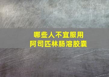 哪些人不宜服用阿司匹林肠溶胶囊