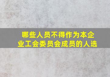 哪些人员不得作为本企业工会委员会成员的人选