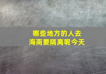 哪些地方的人去海南要隔离呢今天