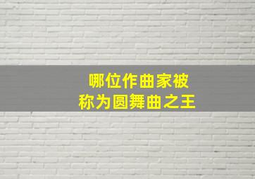 哪位作曲家被称为圆舞曲之王