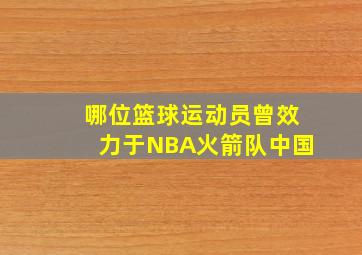 哪位篮球运动员曾效力于NBA火箭队中国