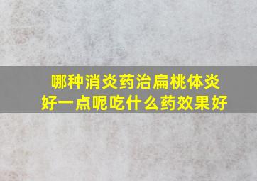 哪种消炎药治扁桃体炎好一点呢吃什么药效果好