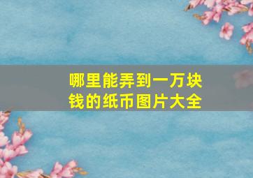 哪里能弄到一万块钱的纸币图片大全