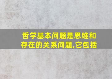 哲学基本问题是思维和存在的关系问题,它包括