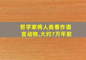 哲学家将人类看作语言动物,大约7万年前