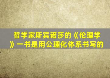 哲学家斯宾诺莎的《伦理学》一书是用公理化体系书写的