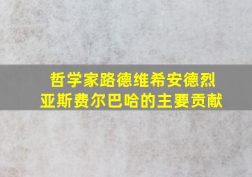 哲学家路德维希安德烈亚斯费尔巴哈的主要贡献