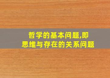 哲学的基本问题,即思维与存在的关系问题