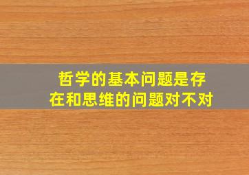 哲学的基本问题是存在和思维的问题对不对