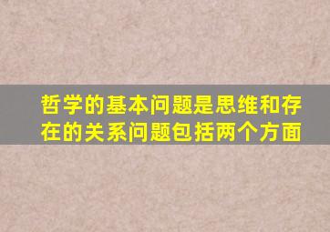 哲学的基本问题是思维和存在的关系问题包括两个方面