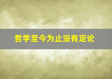 哲学至今为止没有定论