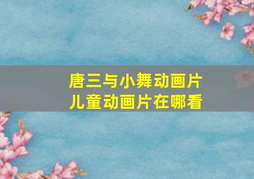 唐三与小舞动画片儿童动画片在哪看