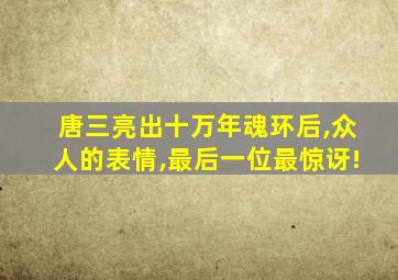 唐三亮出十万年魂环后,众人的表情,最后一位最惊讶!