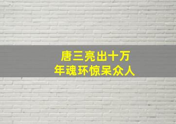 唐三亮出十万年魂环惊呆众人