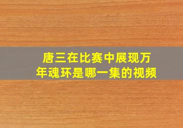 唐三在比赛中展现万年魂环是哪一集的视频