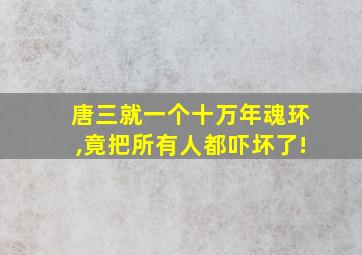 唐三就一个十万年魂环,竟把所有人都吓坏了!