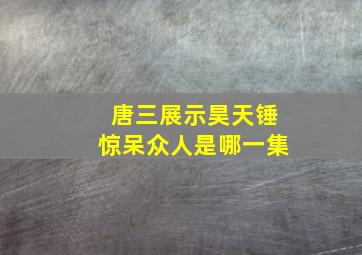 唐三展示昊天锤惊呆众人是哪一集