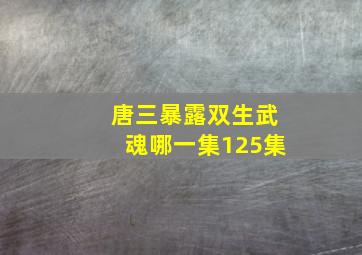 唐三暴露双生武魂哪一集125集