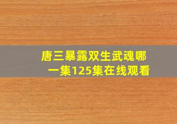 唐三暴露双生武魂哪一集125集在线观看