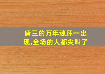 唐三的万年魂环一出现,全场的人都尖叫了