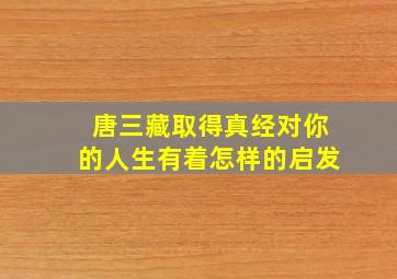 唐三藏取得真经对你的人生有着怎样的启发