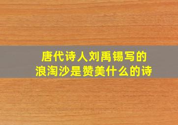 唐代诗人刘禹锡写的浪淘沙是赞美什么的诗