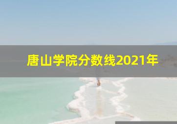 唐山学院分数线2021年