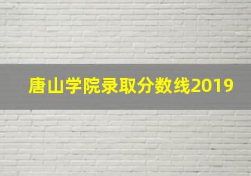 唐山学院录取分数线2019