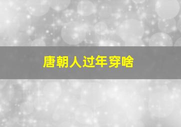 唐朝人过年穿啥