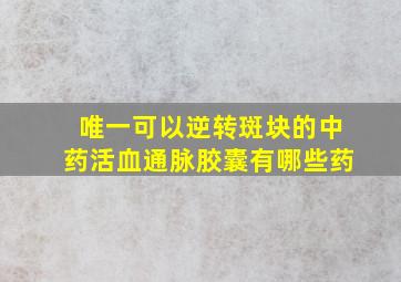 唯一可以逆转斑块的中药活血通脉胶囊有哪些药