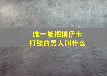 唯一能把博伊卡打残的男人叫什么