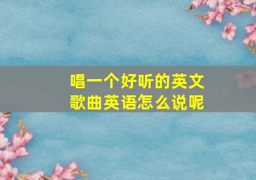 唱一个好听的英文歌曲英语怎么说呢