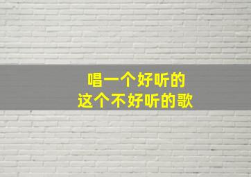 唱一个好听的这个不好听的歌