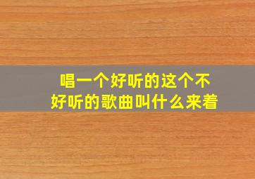 唱一个好听的这个不好听的歌曲叫什么来着