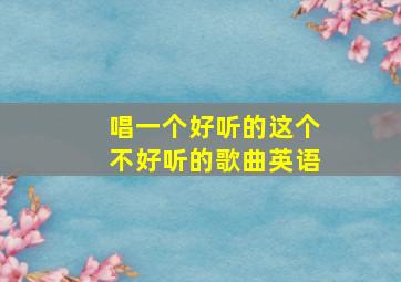 唱一个好听的这个不好听的歌曲英语