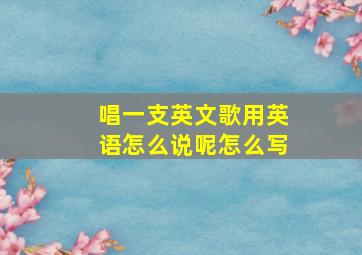 唱一支英文歌用英语怎么说呢怎么写