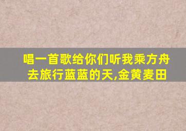 唱一首歌给你们听我乘方舟去旅行蓝蓝的天,金黄麦田