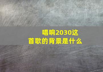 唱响2030这首歌的背景是什么