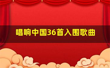 唱响中国36首入围歌曲