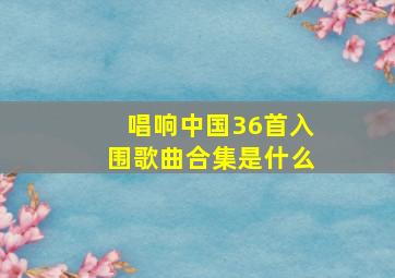 唱响中国36首入围歌曲合集是什么