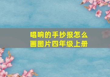 唱响的手抄报怎么画图片四年级上册