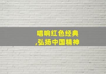 唱响红色经典,弘扬中国精神