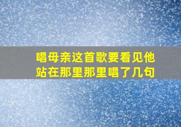 唱母亲这首歌要看见他站在那里那里唱了几句