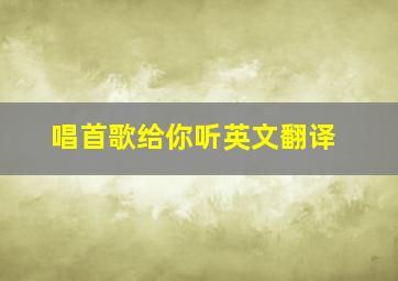 唱首歌给你听英文翻译