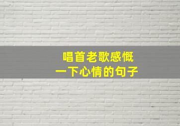 唱首老歌感慨一下心情的句子