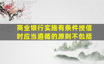 商业银行实施有条件授信时应当遵循的原则不包括