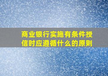 商业银行实施有条件授信时应遵循什么的原则